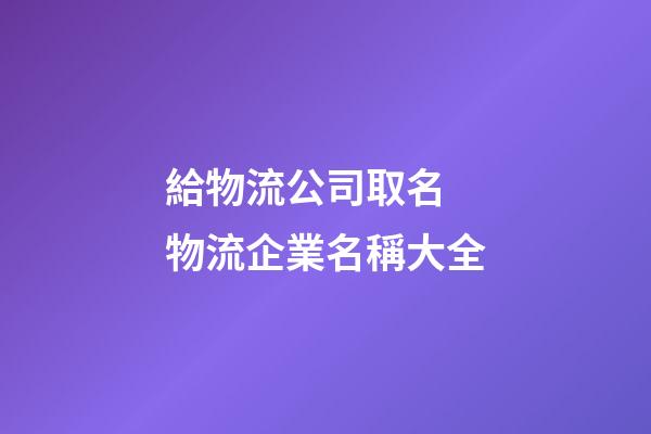 給物流公司取名 物流企業名稱大全-第1張-公司起名-玄機派